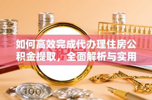 老河口如何高效完成代办理住房公积金提取，全面解析与实用技巧