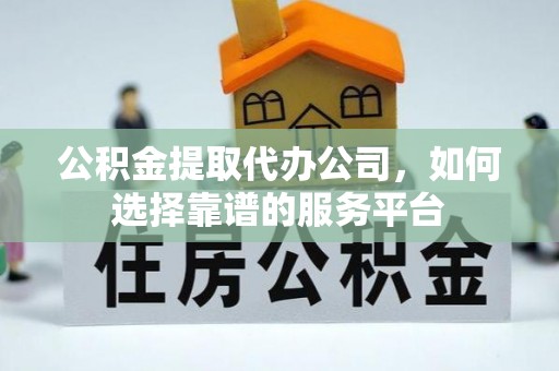 老河口公积金提取代办公司，如何选择靠谱的服务平台
