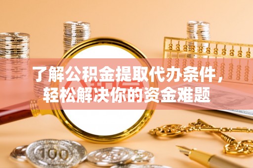 老河口了解公积金提取代办条件，轻松解决你的资金难题
