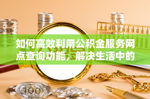 老河口如何高效利用公积金服务网点查询功能，解决生活中的资金难题