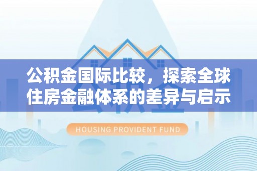 老河口公积金国际比较，探索全球住房金融体系的差异与启示