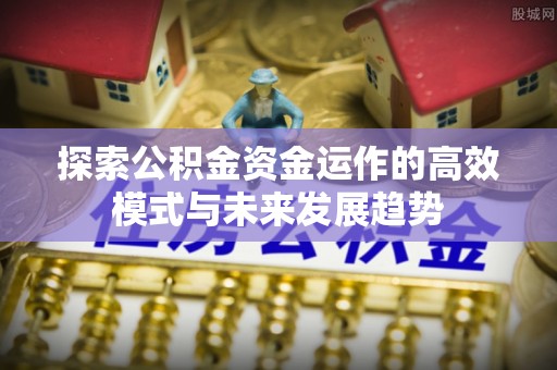 老河口探索公积金资金运作的高效模式与未来发展趋势