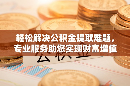 老河口轻松解决公积金提取难题，专业服务助您实现财富增值——代办公积金提取