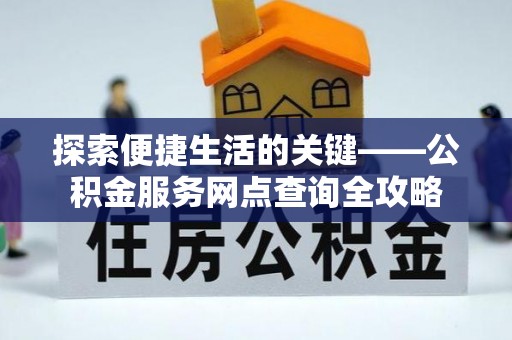 老河口探索便捷生活的关键——公积金服务网点查询全攻略