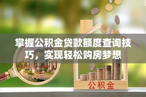 老河口掌握公积金贷款额度查询技巧，实现轻松购房梦想