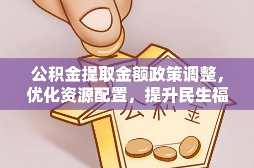 老河口公积金提取金额政策调整，优化资源配置，提升民生福祉
