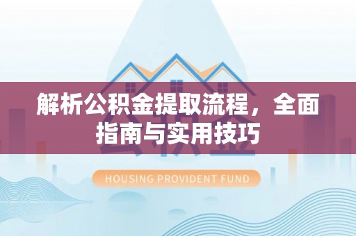 老河口解析公积金提取流程，全面指南与实用技巧