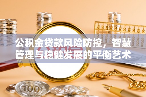 老河口公积金贷款风险防控，智慧管理与稳健发展的平衡艺术