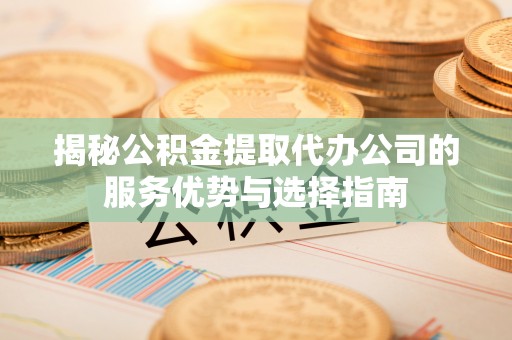 老河口揭秘公积金提取代办公司的服务优势与选择指南