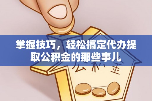 老河口掌握技巧，轻松搞定代办提取公积金的那些事儿