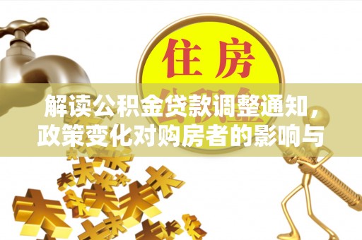老河口解读公积金贷款调整通知，政策变化对购房者的影响与应对策略