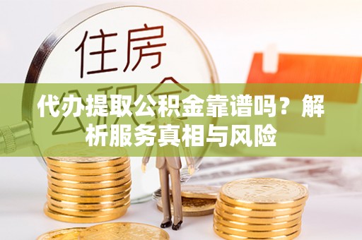 老河口代办提取公积金靠谱吗？解析服务真相与风险