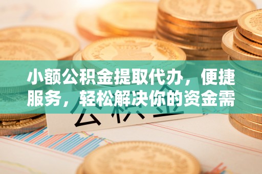 老河口小额公积金提取代办，便捷服务，轻松解决你的资金需求