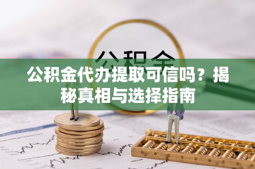 老河口公积金代办提取可信吗？揭秘真相与选择指南