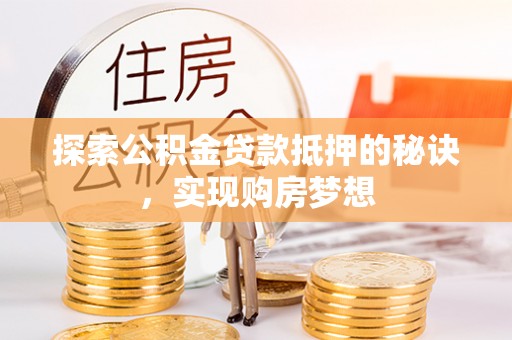 老河口探索公积金贷款抵押的秘诀，实现购房梦想