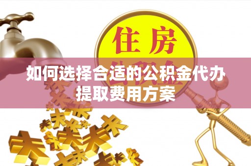老河口如何选择合适的公积金代办提取费用方案