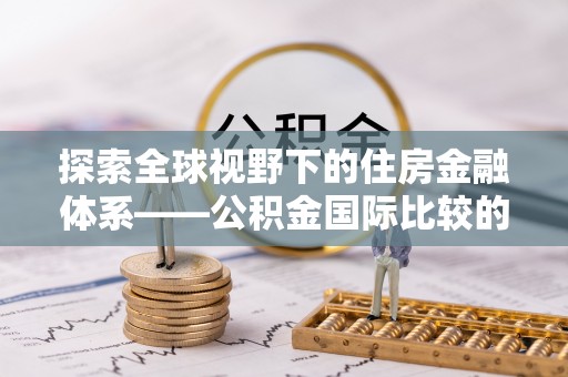 老河口探索全球视野下的住房金融体系——公积金国际比较的深度解析