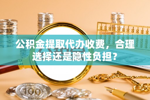 老河口公积金提取代办收费，合理选择还是隐性负担？