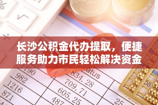 老河口长沙公积金代办提取，便捷服务助力市民轻松解决资金需求