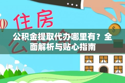 老河口公积金提取代办哪里有？全面解析与贴心指南