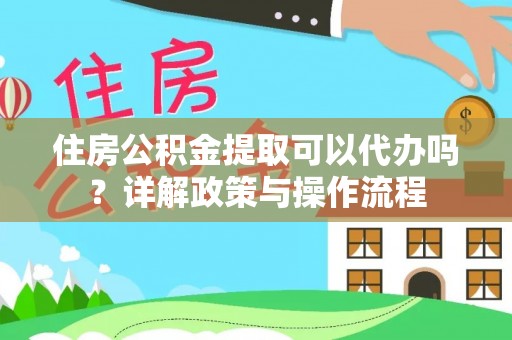 老河口住房公积金提取可以代办吗？详解政策与操作流程