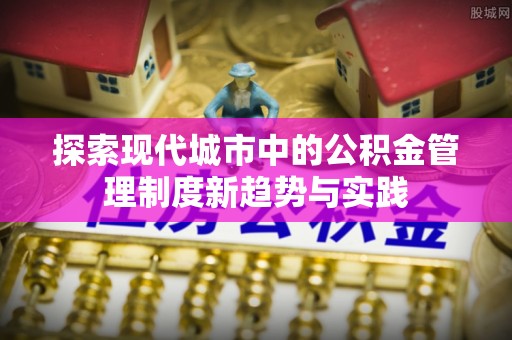 老河口探索现代城市中的公积金管理制度新趋势与实践