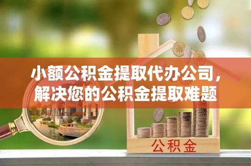 老河口小额公积金提取代办公司，解决您的公积金提取难题
