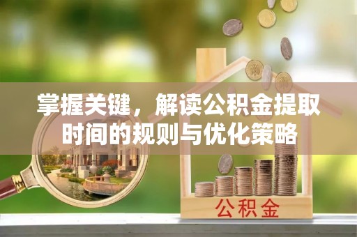 老河口掌握关键，解读公积金提取时间的规则与优化策略
