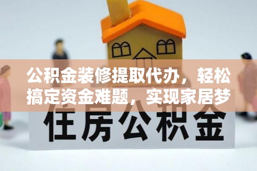 老河口公积金装修提取代办，轻松搞定资金难题，实现家居梦想