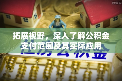老河口拓展视野，深入了解公积金支付范围及其实际应用