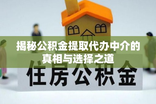 老河口揭秘公积金提取代办中介的真相与选择之道
