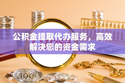 老河口公积金提取代办服务，高效解决您的资金需求