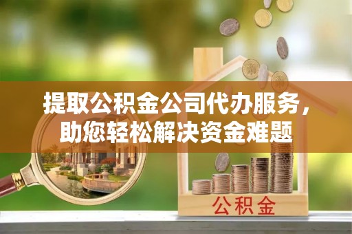 老河口提取公积金公司代办服务，助您轻松解决资金难题