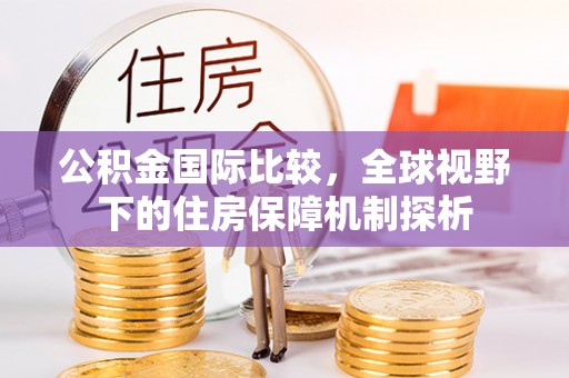 老河口公积金国际比较，全球视野下的住房保障机制探析