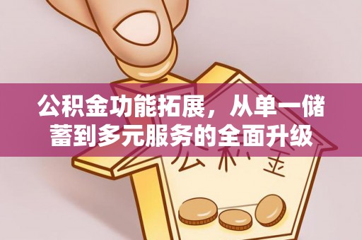 老河口公积金功能拓展，从单一储蓄到多元服务的全面升级