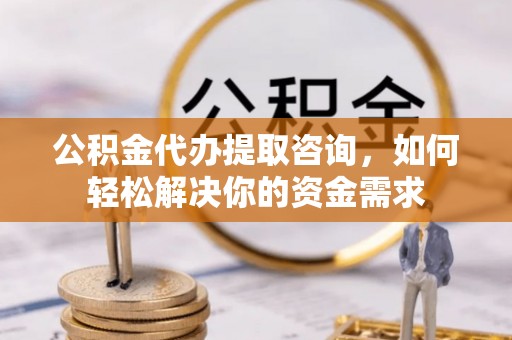 老河口公积金代办提取咨询，如何轻松解决你的资金需求