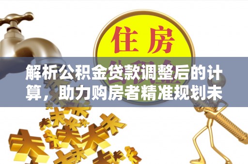 老河口解析公积金贷款调整后的计算，助力购房者精准规划未来
