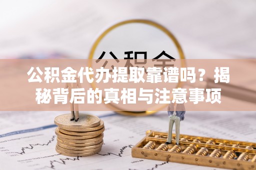 老河口公积金代办提取靠谱吗？揭秘背后的真相与注意事项