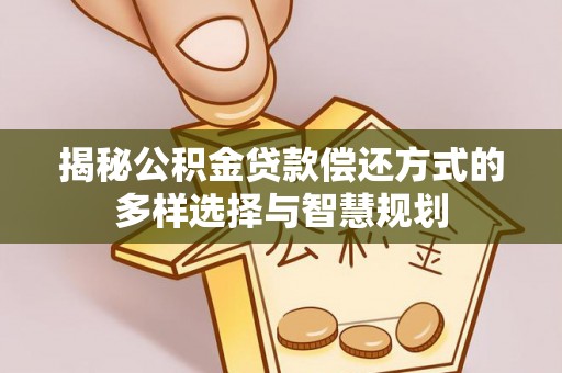 老河口揭秘公积金贷款偿还方式的多样选择与智慧规划