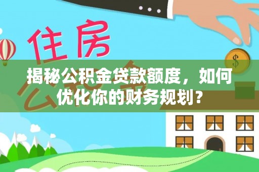 老河口揭秘公积金贷款额度，如何优化你的财务规划？