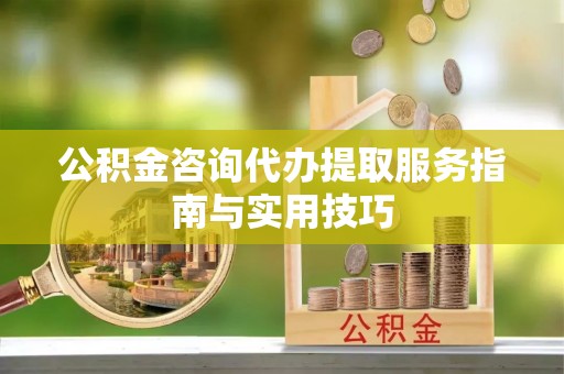 老河口公积金咨询代办提取服务指南与实用技巧