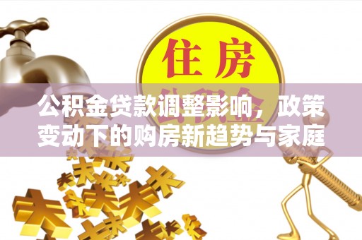 老河口公积金贷款调整影响，政策变动下的购房新趋势与家庭财务规划