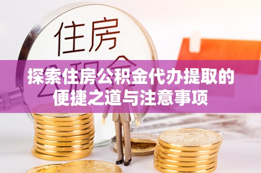 老河口探索住房公积金代办提取的便捷之道与注意事项