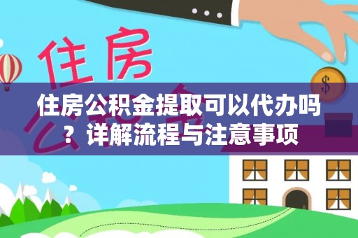 老河口住房公积金提取可以代办吗？详解流程与注意事项