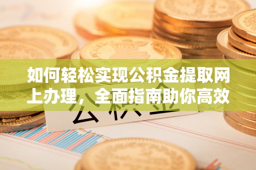 老河口如何轻松实现公积金提取网上办理，全面指南助你高效完成
