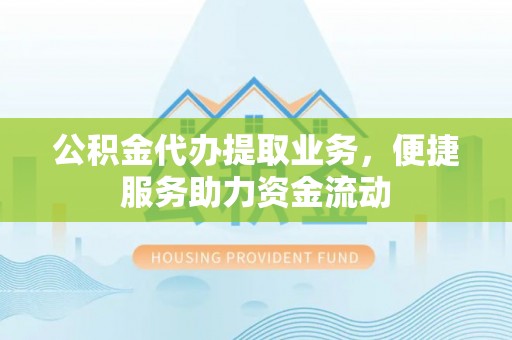 老河口公积金代办提取业务，便捷服务助力资金流动