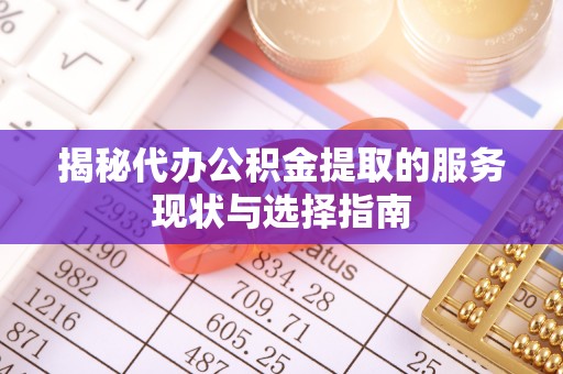 老河口揭秘代办公积金提取的服务现状与选择指南