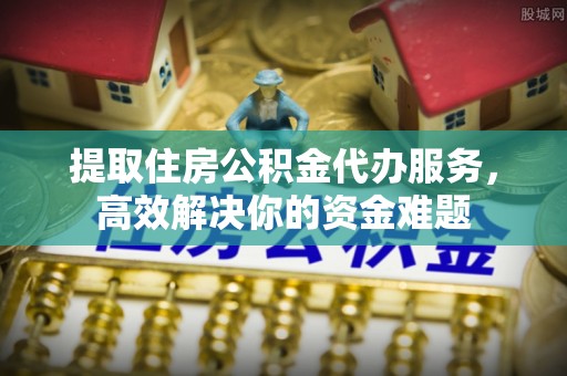 老河口提取住房公积金代办服务，高效解决你的资金难题