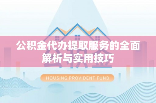 老河口公积金代办提取服务的全面解析与实用技巧