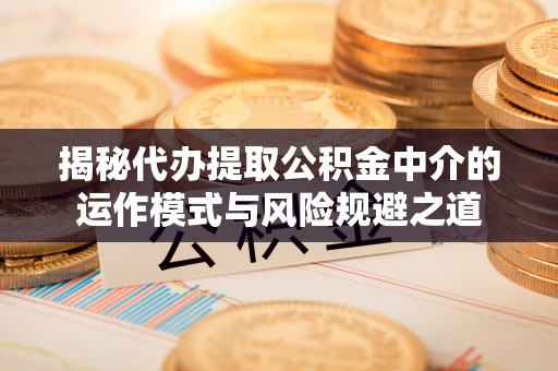 老河口揭秘代办提取公积金中介的运作模式与风险规避之道